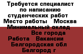 Требуется специалист по написанию студенческих работ › Место работы ­ Москва › Минимальный оклад ­ 10 000 - Все города Работа » Вакансии   . Белгородская обл.,Белгород г.